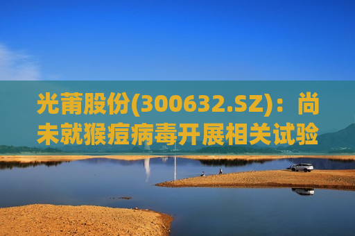 光莆股份(300632.SZ)：尚未就猴痘病毒开展相关试验测试  第1张