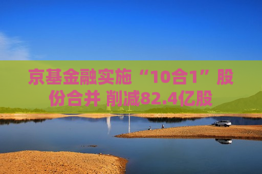 京基金融实施“10合1”股份合并 削减82.4亿股  第1张