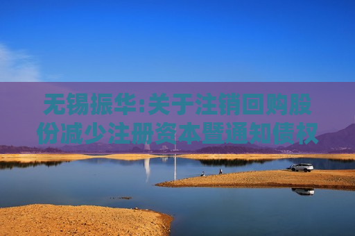 无锡振华:关于注销回购股份减少注册资本暨通知债权人的公告