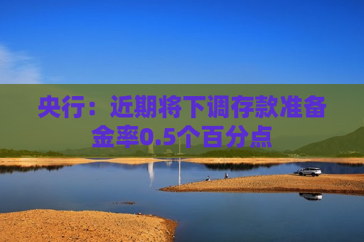 央行：近期将下调存款准备金率0.5个百分点