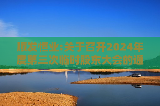 顺发恒业:关于召开2024年度第三次临时股东大会的通知