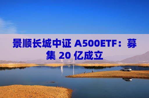 景顺长城中证 A500ETF：募集 20 亿成立  第1张