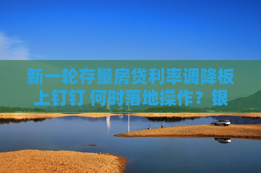 新一轮存量房贷利率调降板上钉钉 何时落地操作？银行回应  第1张