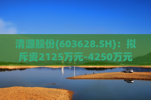 清源股份(603628.SH)：拟斥资2125万元-4250万元回购股份  第1张