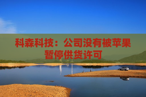 科森科技：公司没有被苹果暂停供货许可