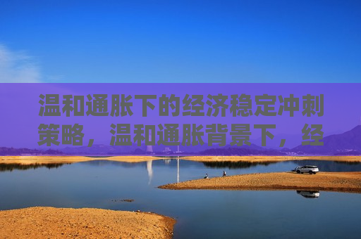 温和通胀下的经济稳定冲刺策略，温和通胀背景下，经济稳定冲刺的智胜策略，温和通胀背景下的经济稳定冲刺智慧策略  第1张