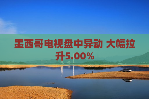 墨西哥电视盘中异动 大幅拉升5.00%  第1张