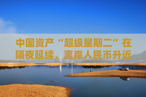中国资产“超级星期二”在隔夜延续，离岸人民币升近500点  第1张