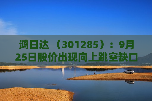 鸿日达 （301285）：9月25日股价出现向上跳空缺口