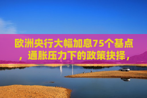 欧洲央行大幅加息75个基点，通胀压力下的政策抉择，欧洲央行大幅加息，通胀压力下的决策挑战，欧洲央行大幅加息，通胀压力下的决策挑战  第1张