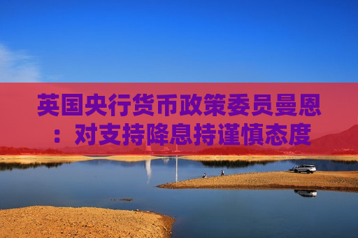 英国央行货币政策委员曼恩：对支持降息持谨慎态度