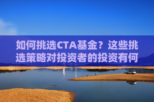 如何挑选CTA基金？这些挑选策略对投资者的投资有何影响？