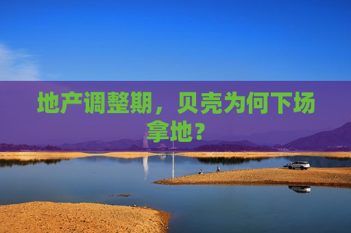 地产调整期，贝壳为何下场拿地？