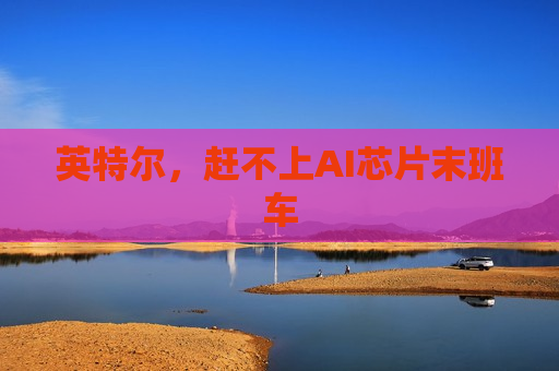 英特尔，赶不上AI芯片末班车  第1张