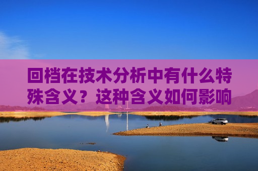 回档在技术分析中有什么特殊含义？这种含义如何影响投资者的决策？  第1张