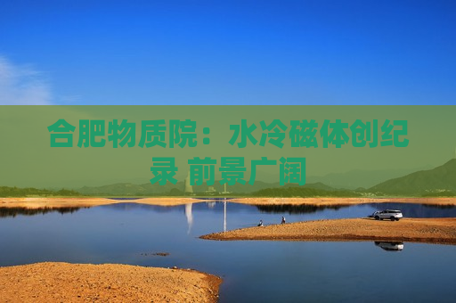 合肥物质院：水冷磁体创纪录 前景广阔