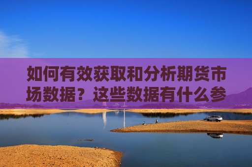 如何有效获取和分析期货市场数据？这些数据有什么参考价值？  第1张