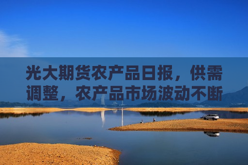 光大期货农产品日报，供需调整，农产品市场波动不断，光大期货农产品日报，农产品市场供需调整引发波动，光大期货农产品日报，农产品市场供需调整引发波动  第1张