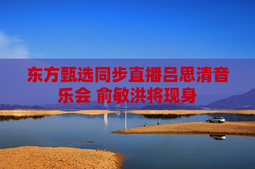 东方甄选同步直播吕思清音乐会 俞敏洪将现身  第1张