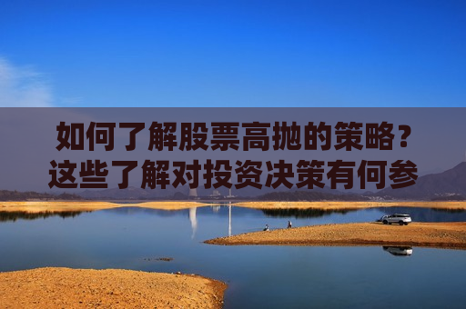 如何了解股票高抛的策略？这些了解对投资决策有何参考价值？  第1张