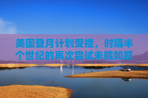 美国登月计划受挫，时隔半个世纪的再次尝试未能如愿，美国登月计划再度受挫，半个世纪的梦想成空，美国登月计划再度受挫，半个世纪的梦想成空  第1张