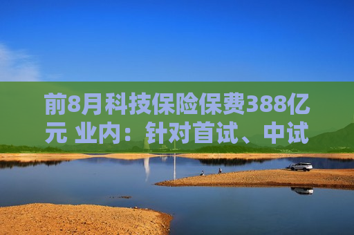 前8月科技保险保费388亿元 业内：针对首试、中试方面仍有保障空白待完善
