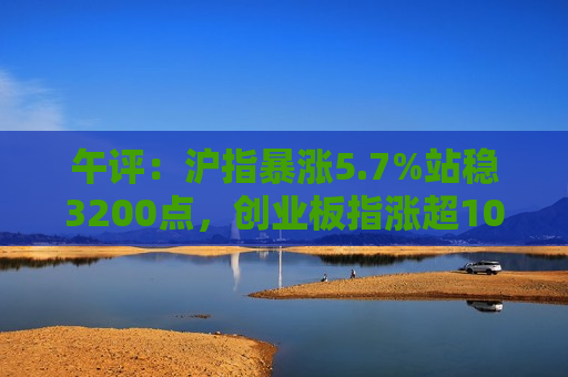 午评：沪指暴涨5.7%站稳3200点，创业板指涨超10%，两市半日成交超1.6万亿