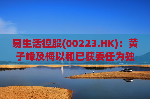 易生活控股(00223.HK)：黄子峰及梅以和已获委任为独立非执行董事  第1张