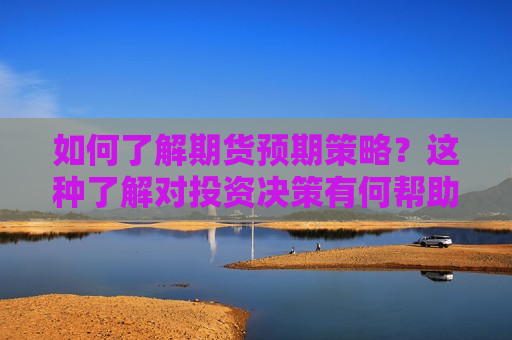 如何了解期货预期策略？这种了解对投资决策有何帮助？  第1张