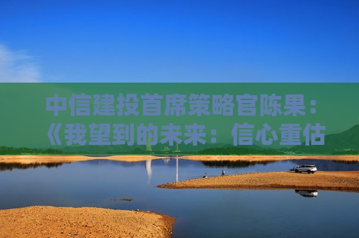 中信建投首席策略官陈果：《我望到的未来：信心重估牛的“三段论”》 --贺国庆75周年