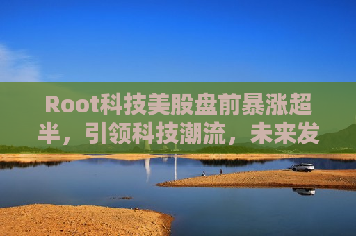 Root科技美股盘前暴涨超半，引领科技潮流，未来发展潜力无限？，Root科技美股盘前暴涨，科技潮流引领者，未来发展潜力引关注？，Root科技美股盘前暴涨，引领科技潮流，未来发展潜力备受关注