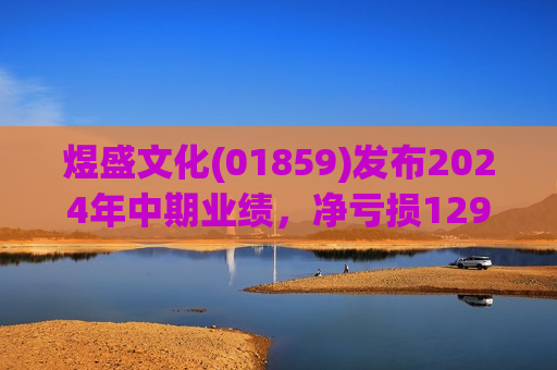 煜盛文化(01859)发布2024年中期业绩，净亏损1292.1万元，同比收窄92.1%