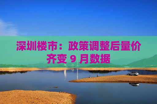 深圳楼市：政策调整后量价齐变 9 月数据  第1张