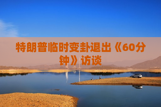 特朗普临时变卦退出《60分钟》访谈  第1张