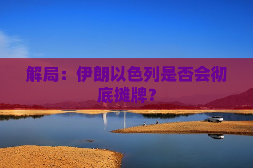 解局：伊朗以色列是否会彻底摊牌？  第1张