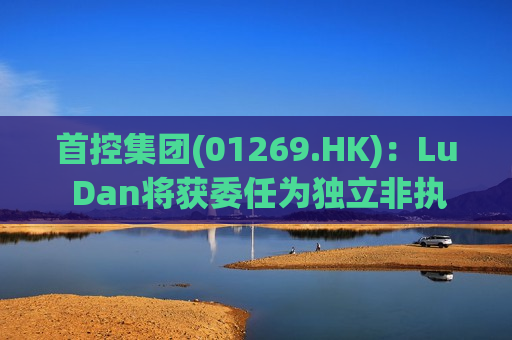 首控集团(01269.HK)：Lu Dan将获委任为独立非执行董事