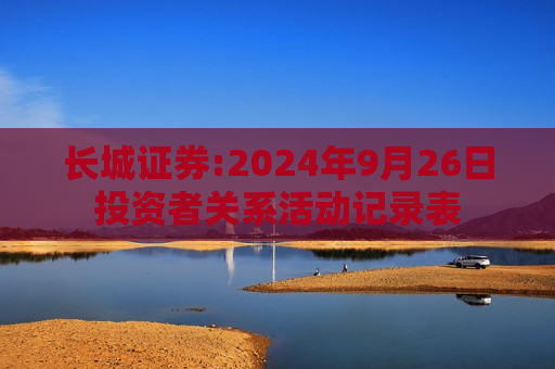 长城证券:2024年9月26日投资者关系活动记录表  第1张