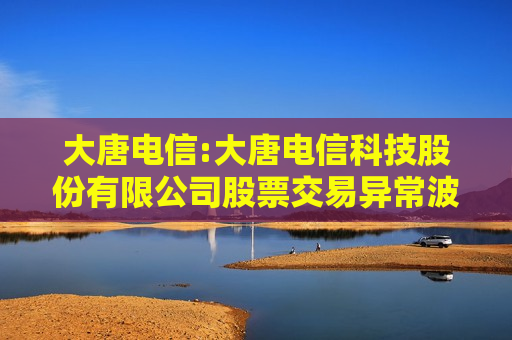 大唐电信:大唐电信科技股份有限公司股票交易异常波动公告