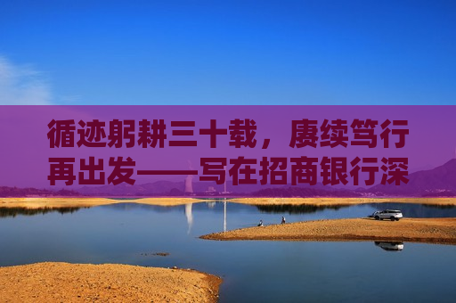 循迹躬耕三十载，赓续笃行再出发——写在招商银行深圳分行成立三十周年之际