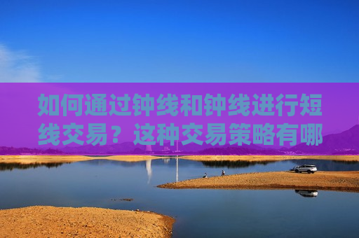 如何通过钟线和钟线进行短线交易？这种交易策略有哪些风险和收益？  第1张