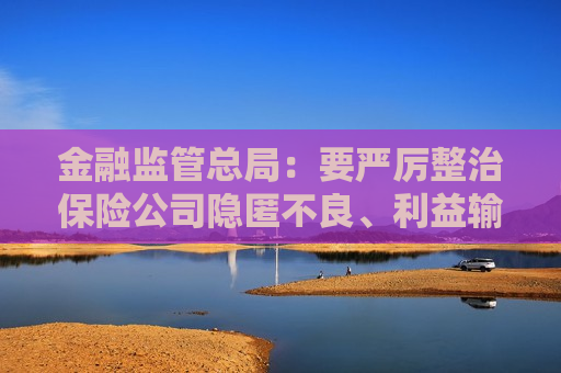 金融监管总局：要严厉整治保险公司隐匿不良、利益输送等重大违法违规行为  第1张