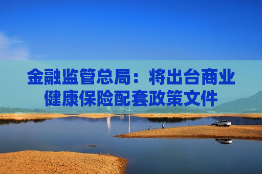 金融监管总局：将出台商业健康保险配套政策文件  第1张