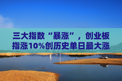 三大指数“暴涨”，创业板指涨10%创历史单日更大涨幅  第1张