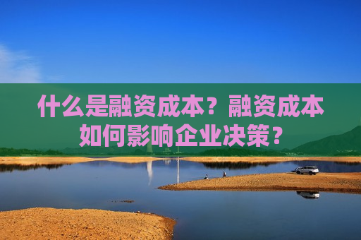 什么是融资成本？融资成本如何影响企业决策？