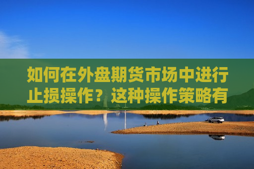 如何在外盘期货市场中进行止损操作？这种操作策略有哪些实际应用？  第1张