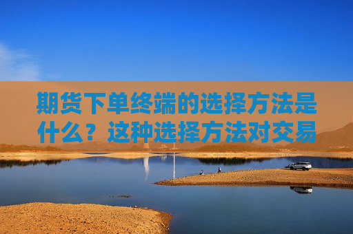 期货下单终端的选择 *** 是什么？这种选择 *** 对交易效率有何影响？