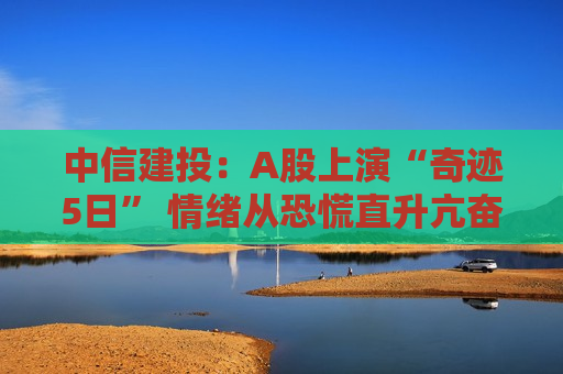 中信建投：A股上演“奇迹5日” 情绪从恐慌直升亢奋  第1张
