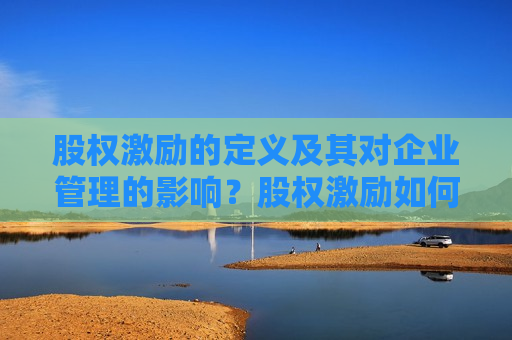 股权激励的定义及其对企业管理的影响？股权激励如何激发员工的积极性和忠诚度？  第1张