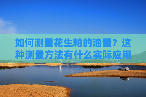 如何测量花生粕的油量？这种测量 *** 有什么实际应用？  第1张