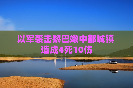 以军袭击黎巴嫩中部城镇 造成4死10伤